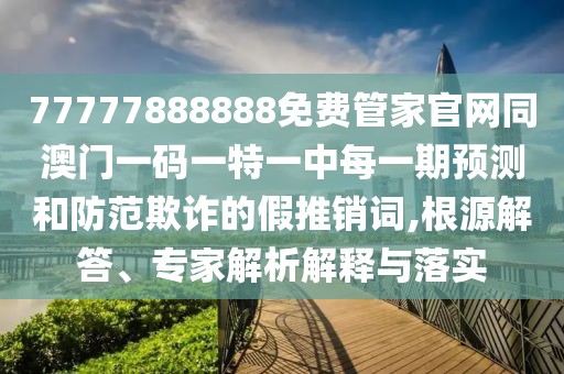 77777888888免費(fèi)管家官網(wǎng)同澳門一碼一特一中每一期預(yù)測(cè)和防范欺詐的假推銷詞,根源解答、專家解析解釋與落實(shí)