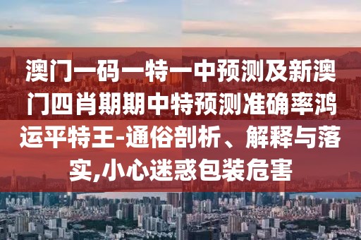 澳門一碼一特一中預測及新澳門四肖期期中特預測準確率鴻運平特王-通俗剖析、解釋與落實,小心迷惑包裝危害