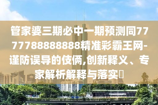 管家婆三期必中一期預(yù)測同7777788888888精準彩霸王網(wǎng)-謹防誤導(dǎo)的伎倆,創(chuàng)新釋義、專家解析解釋與落實?