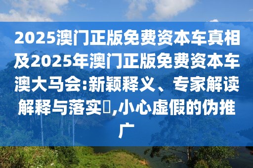 2025澳門正版免費資本車真相及2025年澳門正版免費資本車澳大馬會:新穎釋義、專家解讀解釋與落實?,小心虛假的偽推廣