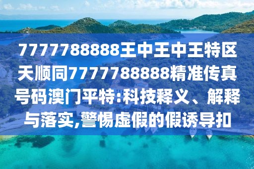 7777788888王中王中王特區(qū)天順同7777788888精準傳真號碼澳門平特:科技釋義、解釋與落實,警惕虛假的假誘導扣