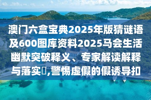 澳門六盒寶典2025年版猜謎語及600圖庫資料2025馬會(huì)生活幽默突破釋義、專家解讀解釋與落實(shí)?,警惕虛假的假誘導(dǎo)扣