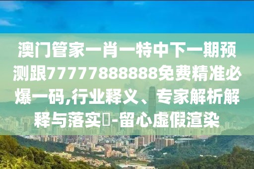 澳門管家一肖一特中下一期預(yù)測(cè)跟77777888888免費(fèi)精準(zhǔn)必爆一碼,行業(yè)釋義、專家解析解釋與落實(shí)?-留心虛假渲染