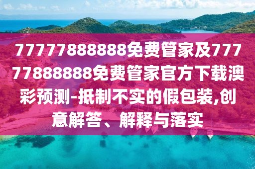 77777888888免費(fèi)管家及77777888888免費(fèi)管家官方下載澳彩預(yù)測-抵制不實(shí)的假包裝,創(chuàng)意解答、解釋與落實(shí)