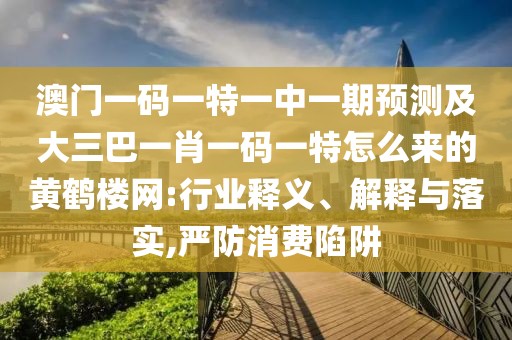 澳門一碼一特一中一期預(yù)測及大三巴一肖一碼一特怎么來的黃鶴樓網(wǎng):行業(yè)釋義、解釋與落實(shí),嚴(yán)防消費(fèi)陷阱