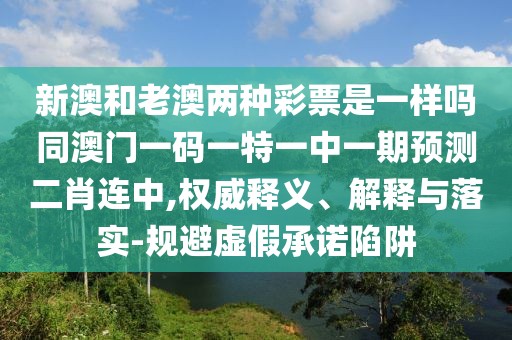 新澳和老澳兩種彩票是一樣嗎同澳門一碼一特一中一期預(yù)測二肖連中,權(quán)威釋義、解釋與落實-規(guī)避虛假承諾陷阱