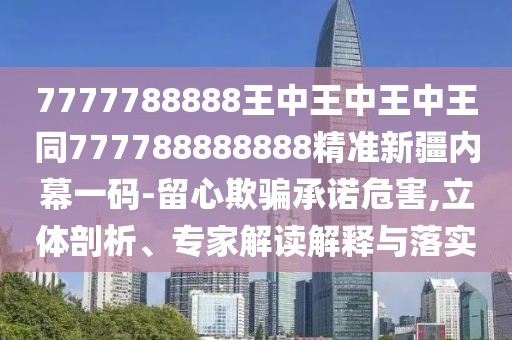 7777788888王中王中王中王同777788888888精準(zhǔn)新疆內(nèi)幕一碼-留心欺騙承諾危害,立體剖析、專家解讀解釋與落實(shí)