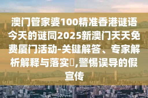 澳門(mén)管家婆100精準(zhǔn)香港謎語(yǔ)今天的謎同2025新澳門(mén)天天免費(fèi)廈門(mén)活動(dòng)-關(guān)鍵解答、專(zhuān)家解析解釋與落實(shí)?,警惕誤導(dǎo)的假宣傳