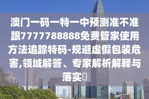 澳門一碼一特一中預(yù)測(cè)準(zhǔn)不準(zhǔn)跟7777788888免費(fèi)管家使用方法追蹤特碼-規(guī)避虛假包裝危害,領(lǐng)域解答、專家解析解釋與落實(shí)?