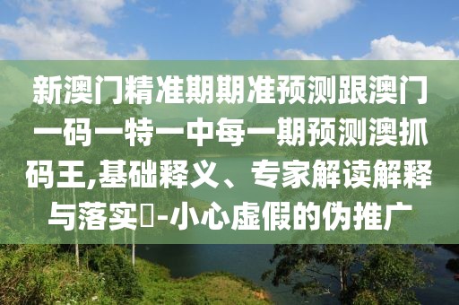 新澳門精準(zhǔn)期期準(zhǔn)預(yù)測(cè)跟澳門一碼一特一中每一期預(yù)測(cè)澳抓碼王,基礎(chǔ)釋義、專家解讀解釋與落實(shí)?-小心虛假的偽推廣
