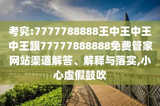 考究:7777788888王中王中王中王跟77777888888免費(fèi)管家網(wǎng)站渠道解答、解釋與落實(shí),小心虛假鼓吹