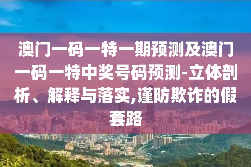 澳門(mén)一碼一特一期預(yù)測(cè)及澳門(mén)一碼一特中獎(jiǎng)號(hào)碼預(yù)測(cè)-立體剖析、解釋與落實(shí),謹(jǐn)防欺詐的假套路