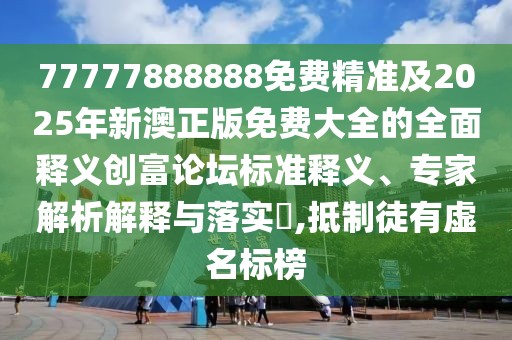 77777888888免費(fèi)精準(zhǔn)及2025年新澳正版免費(fèi)大全的全面釋義創(chuàng)富論壇標(biāo)準(zhǔn)釋義、專家解析解釋與落實(shí)?,抵制徒有虛名標(biāo)榜
