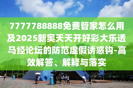 7777788888免費(fèi)管家怎么用及2025新奧天天開好彩大樂透馬經(jīng)論壇的防范虛假誘惑鉤-高效解答、解釋與落實(shí)