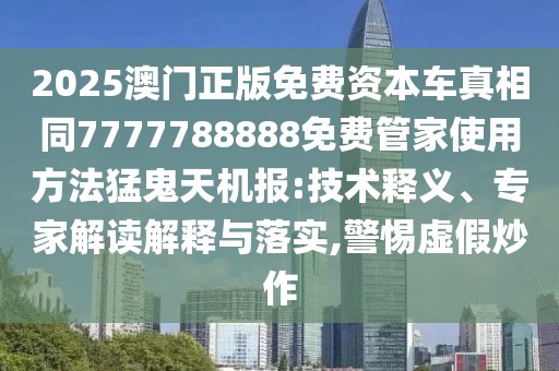 2025澳門正版免費資本車真相同7777788888免費管家使用方法猛鬼天機報:技術(shù)釋義、專家解讀解釋與落實,警惕虛假炒作