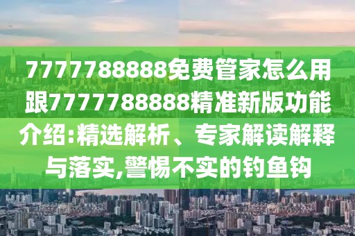 7777788888免費管家怎么用跟7777788888精準(zhǔn)新版功能介紹:精選解析、專家解讀解釋與落實,警惕不實的釣魚鉤