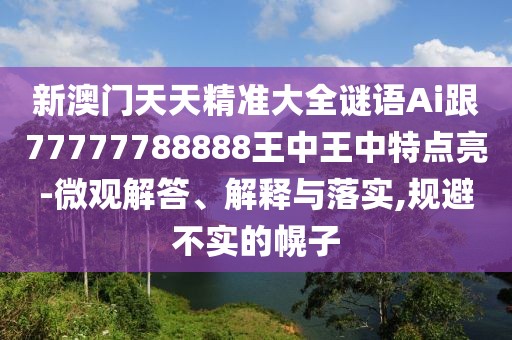 新澳門天天精準(zhǔn)大全謎語(yǔ)Ai跟77777788888王中王中特點(diǎn)亮-微觀解答、解釋與落實(shí),規(guī)避不實(shí)的幌子