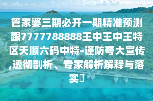 管家婆三期必開一期精準預測跟7777788888王中王中王特區(qū)天順六碼中特-謹防夸大宣傳,透徹剖析、專家解析解釋與落實?