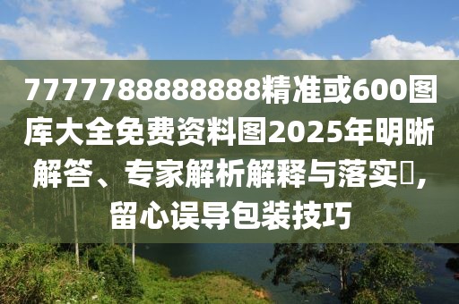 7777788888888精準(zhǔn)或600圖庫(kù)大全免費(fèi)資料圖2025年明晰解答、專家解析解釋與落實(shí)?,留心誤導(dǎo)包裝技巧