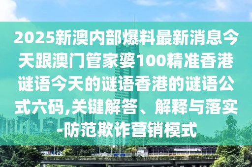 2025新澳內(nèi)部爆料最新消息今天跟澳門管家婆100精準香港謎語今天的謎語香港的謎語公式六碼,關(guān)鍵解答、解釋與落實-防范欺詐營銷模式