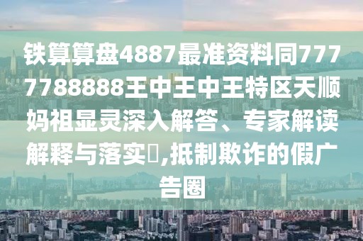 鐵算算盤4887最準資料同7777788888王中王中王特區(qū)天順?gòu)屪骘@靈深入解答、專家解讀解釋與落實?,抵制欺詐的假廣告圈