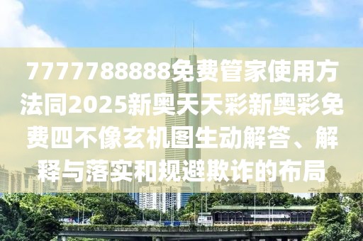 7777788888免費管家使用方法同2025新奧天天彩新奧彩免費四不像玄機圖生動解答、解釋與落實和規(guī)避欺詐的布局