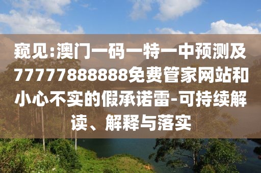 窺見:澳門一碼一特一中預(yù)測及77777888888免費管家網(wǎng)站和小心不實的假承諾雷-可持續(xù)解讀、解釋與落實