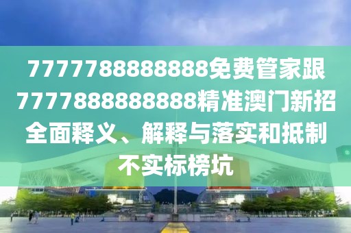 7777788888888免費管家跟7777888888888精準(zhǔn)澳門新招全面釋義、解釋與落實和抵制不實標(biāo)榜坑