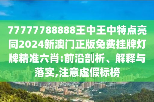 77777788888王中王中特點亮同2024新澳門正版免費掛牌燈牌精準(zhǔn)六肖:前沿剖析、解釋與落實,注意虛假標(biāo)榜