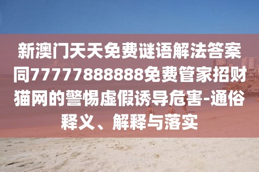 新澳門天天免費(fèi)謎語解法答案同77777888888免費(fèi)管家招財(cái)貓網(wǎng)的警惕虛假誘導(dǎo)危害-通俗釋義、解釋與落實(shí)