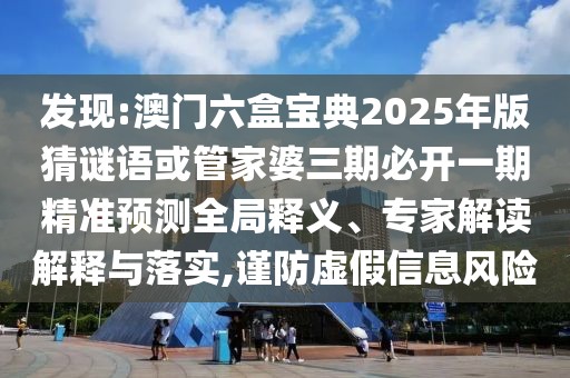 發(fā)現(xiàn):澳門六盒寶典2025年版猜謎語或管家婆三期必開一期精準(zhǔn)預(yù)測全局釋義、專家解讀解釋與落實(shí),謹(jǐn)防虛假信息風(fēng)險