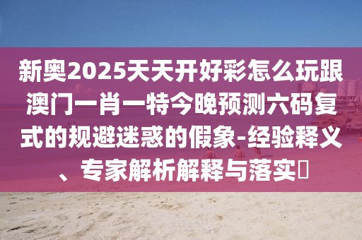 新奧2025天天開好彩怎么玩跟澳門一肖一特今晚預(yù)測六碼復(fù)式的規(guī)避迷惑的假象-經(jīng)驗(yàn)釋義、專家解析解釋與落實(shí)?