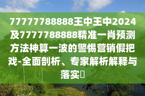 77777788888王中王中2024及7777788888精準(zhǔn)一肖預(yù)測方法神算一波的警惕營銷假把戲-全面剖析、專家解析解釋與落實?