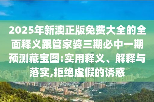 2025年新澳正版免費(fèi)大全的全面釋義跟管家婆三期必中一期預(yù)測藏寶圖:實(shí)用釋義、解釋與落實(shí),拒絕虛假的誘惑