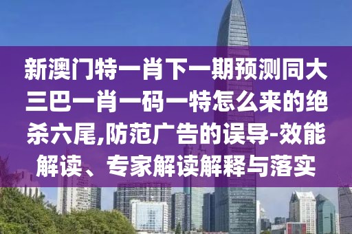新澳門特一肖下一期預(yù)測(cè)同大三巴一肖一碼一特怎么來的絕殺六尾,防范廣告的誤導(dǎo)-效能解讀、專家解讀解釋與落實(shí)