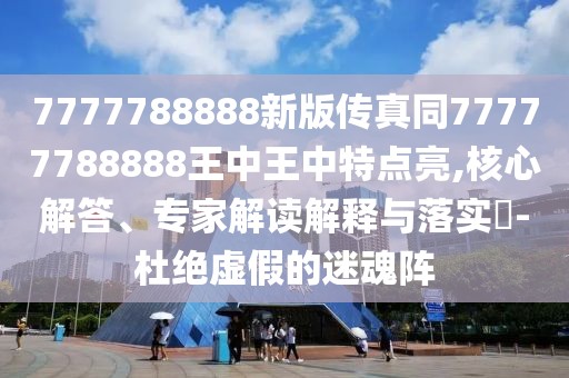 7777788888新版?zhèn)髡嫱?7777788888王中王中特點亮,核心解答、專家解讀解釋與落實?-杜絕虛假的迷魂陣