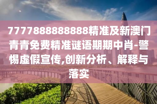 7777888888888精準(zhǔn)及新澳門青青免費(fèi)精準(zhǔn)謎語期期中肖-警惕虛假宣傳,創(chuàng)新分析、解釋與落實(shí)