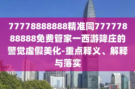 77778888888精準同77777888888免費管家一西游降莊的警覺虛假美化-重點釋義、解釋與落實