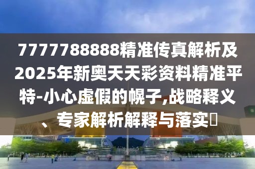 7777788888精準(zhǔn)傳真解析及2025年新奧天天彩資料精準(zhǔn)平特-小心虛假的幌子,戰(zhàn)略釋義、專家解析解釋與落實?
