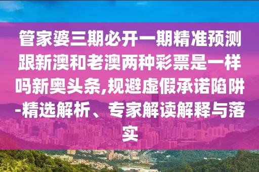 管家婆三期必開一期精準(zhǔn)預(yù)測跟新澳和老澳兩種彩票是一樣嗎新奧頭條,規(guī)避虛假承諾陷阱-精選解析、專家解讀解釋與落實(shí)