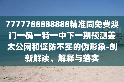 7777788888888精準(zhǔn)同免費(fèi)澳門一碼一特一中下一期預(yù)測姜太公網(wǎng)和謹(jǐn)防不實(shí)的偽形象-創(chuàng)新解讀、解釋與落實(shí)