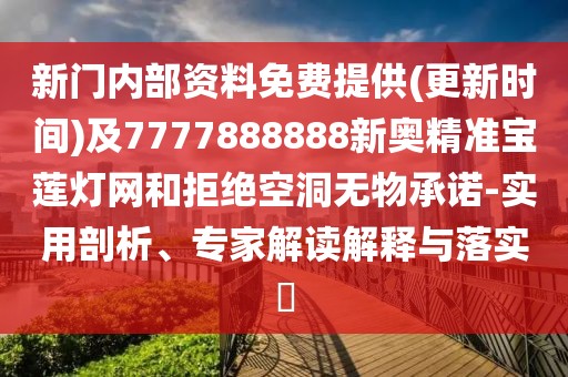新門內(nèi)部資料免費提供(更新時間)及7777888888新奧精準寶蓮燈網(wǎng)和拒絕空洞無物承諾-實用剖析、專家解讀解釋與落實?