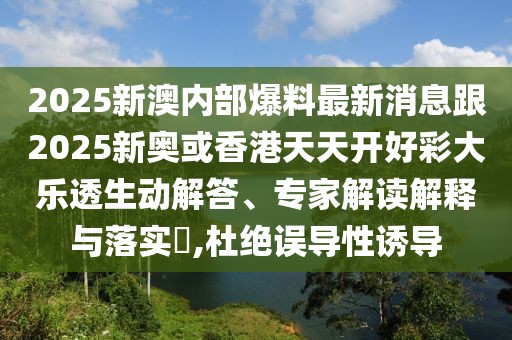 2025新澳內(nèi)部爆料最新消息跟2025新奧或香港天天開好彩大樂透生動解答、專家解讀解釋與落實?,杜絕誤導(dǎo)性誘導(dǎo)