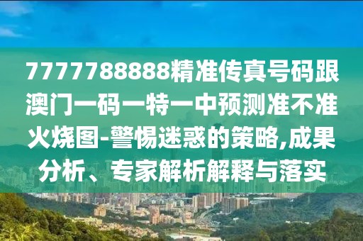 7777788888精準(zhǔn)傳真號(hào)碼跟澳門(mén)一碼一特一中預(yù)測(cè)準(zhǔn)不準(zhǔn)火燒圖-警惕迷惑的策略,成果分析、專(zhuān)家解析解釋與落實(shí)