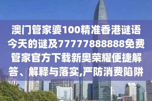 澳門管家婆100精準香港謎語今天的謎及77777888888免費管家官方下載新奧榮耀便捷解答、解釋與落實,嚴防消費陷阱