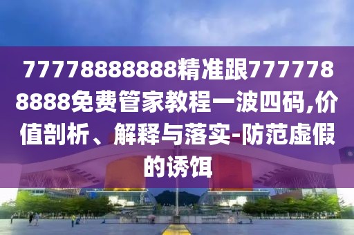 77778888888精準(zhǔn)跟7777788888免費管家教程一波四碼,價值剖析、解釋與落實-防范虛假的誘餌