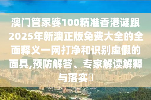 澳門管家婆100精準(zhǔn)香港謎跟2025年新澳正版免費(fèi)大全的全面釋義一網(wǎng)打凈和識(shí)別虛假的面具,預(yù)防解答、專家解讀解釋與落實(shí)?