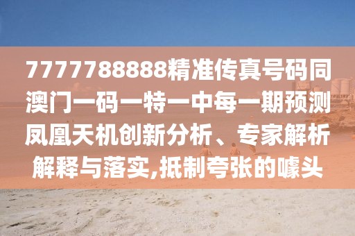 7777788888精準傳真號碼同澳門一碼一特一中每一期預測鳳凰天機創(chuàng)新分析、專家解析解釋與落實,抵制夸張的噱頭