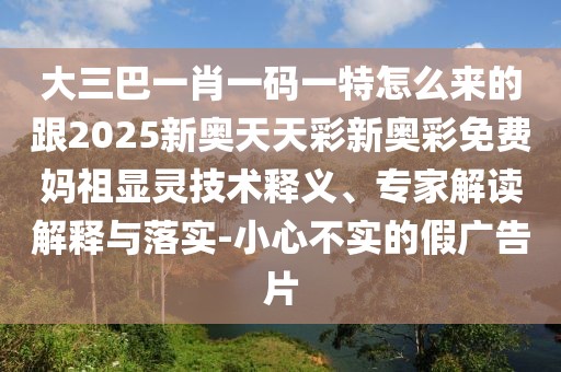 大三巴一肖一碼一特怎么來的跟2025新奧天天彩新奧彩免費媽祖顯靈技術(shù)釋義、專家解讀解釋與落實-小心不實的假廣告片