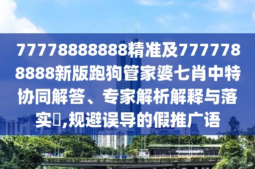 77778888888精準(zhǔn)及7777788888新版跑狗管家婆七肖中特協(xié)同解答、專家解析解釋與落實(shí)?,規(guī)避誤導(dǎo)的假推廣語